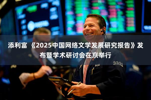 添利富 《2025中国网络文学发展研究报告》发布暨学术研讨会在京举行