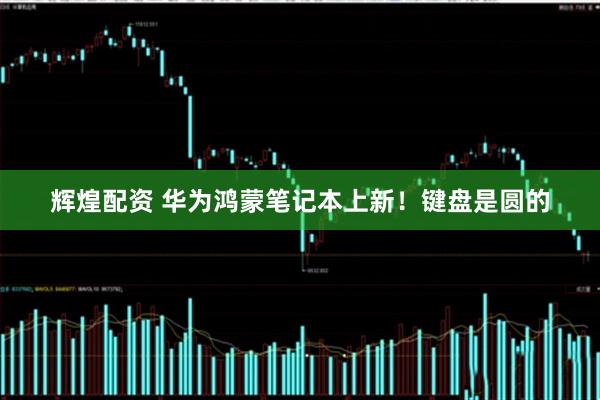 辉煌配资 华为鸿蒙笔记本上新！键盘是圆的