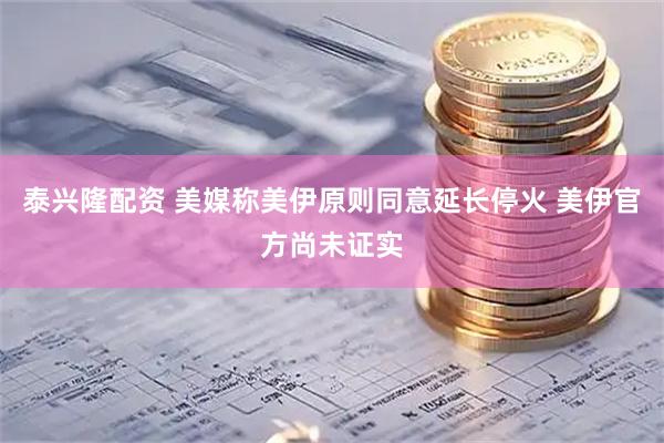 泰兴隆配资 美媒称美伊原则同意延长停火 美伊官方尚未证实