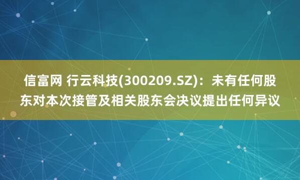 信富网 行云科技(300209.SZ)：未有任何股东对本次接管及相关股东会决议提出任何异议