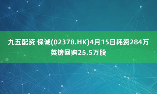 九五配资 保诚(02378.HK)4月15日耗资284万英镑回购25.5万股