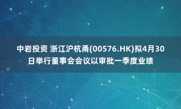 中岩投资 浙江沪杭甬(00576.HK)拟4月30日举行董事会会议以审批一季度业绩
