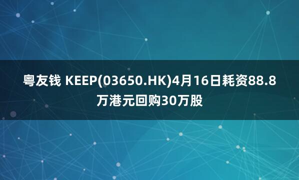 粤友钱 KEEP(03650.HK)4月16日耗资88.8万港元回购30万股