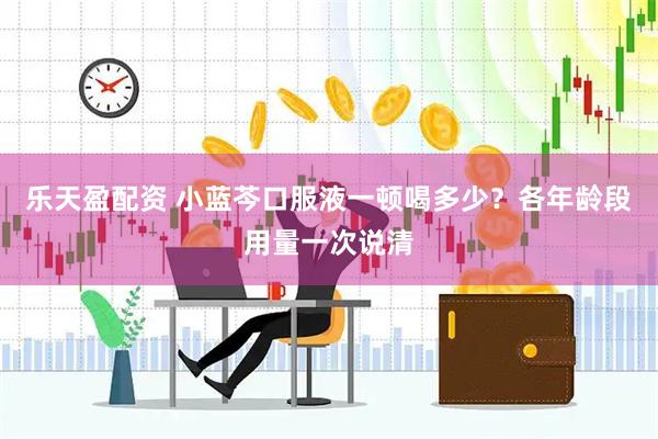 乐天盈配资 小蓝芩口服液一顿喝多少？各年龄段用量一次说清