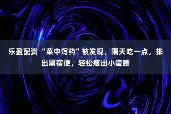 乐盈配资 “菜中泻药”被发现，隔天吃一点，排出黑宿便，轻松瘦出小蛮腰