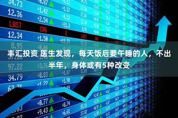 丰汇投资 医生发现，每天饭后要午睡的人，不出半年，身体或有5种改变