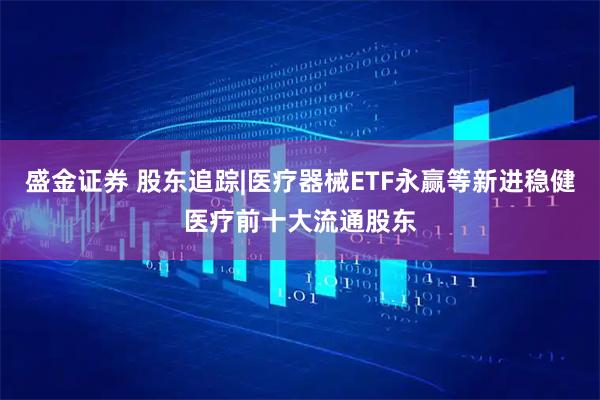 盛金证券 股东追踪|医疗器械ETF永赢等新进稳健医疗前十大流通股东