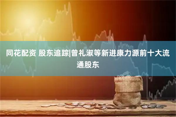 同花配资 股东追踪|曾礼淑等新进康力源前十大流通股东