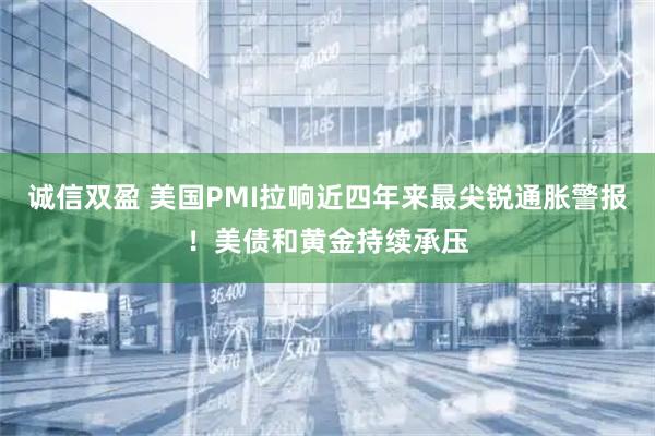 诚信双盈 美国PMI拉响近四年来最尖锐通胀警报！美债和黄金持续承压