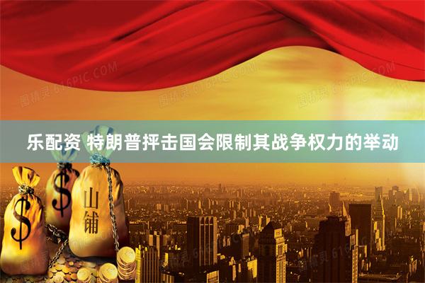 乐配资 特朗普抨击国会限制其战争权力的举动