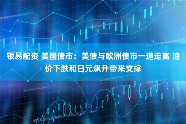 银易配资 美国债市：美债与欧洲债市一道走高 油价下跌和日元飙升带来支撑