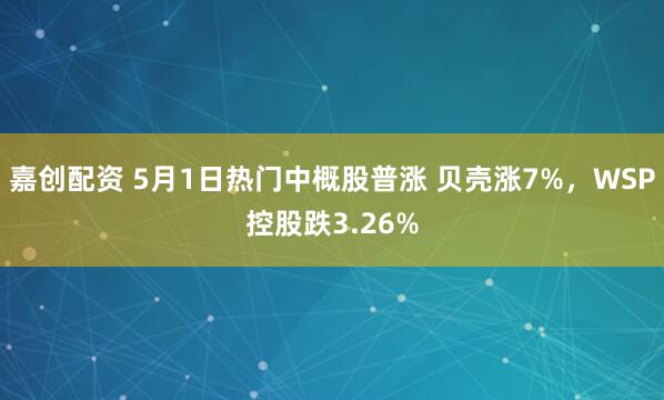 嘉创配资 5月1日热门中概股普涨 贝壳涨7%，WSP控股跌3.26%