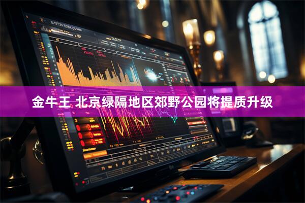 金牛王 北京绿隔地区郊野公园将提质升级