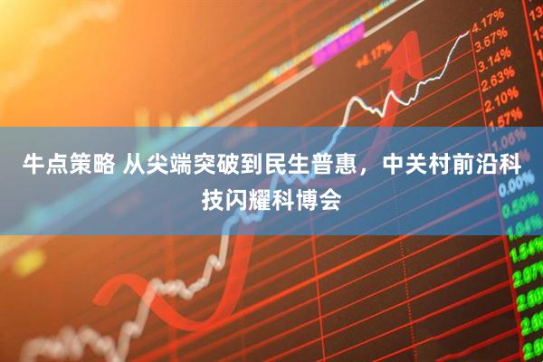 牛点策略 从尖端突破到民生普惠，中关村前沿科技闪耀科博会