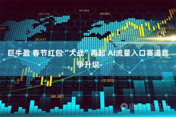 巨牛盈 春节红包“大战”再起 AI流量入口赛道竞争升级