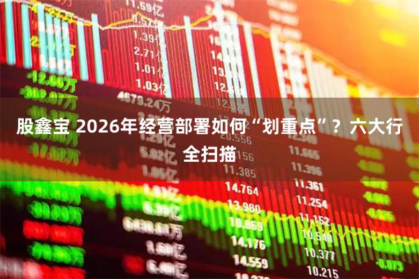 股鑫宝 2026年经营部署如何“划重点”？六大行全扫描