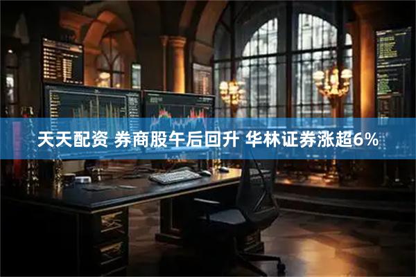 天天配资 券商股午后回升 华林证券涨超6%