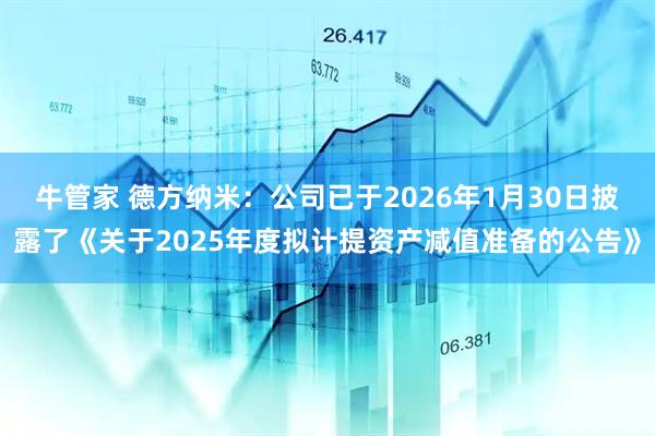 牛管家 德方纳米：公司已于2026年1月30日披露了《关于2025年度拟计提资产减值准备的公告》