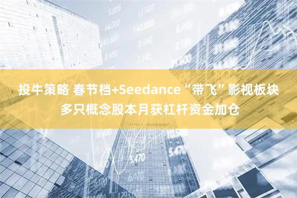 投牛策略 春节档+Seedance“带飞”影视板块 多只概念股本月获杠杆资金加仓
