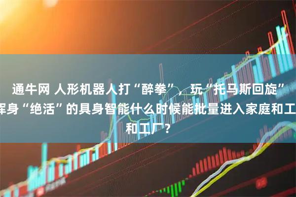 通牛网 人形机器人打“醉拳”，玩“托马斯回旋”，浑身“绝活”的具身智能什么时候能批量进入家庭和工厂？