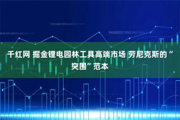 千红网 掘金锂电园林工具高端市场 劳尼克斯的“突围”范本