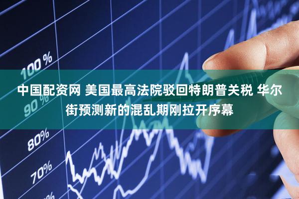 中国配资网 美国最高法院驳回特朗普关税 华尔街预测新的混乱期刚拉开序幕