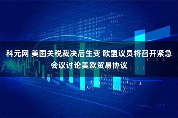 科元网 美国关税裁决后生变 欧盟议员将召开紧急会议讨论美欧贸易协议