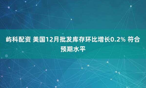 屿科配资 美国12月批发库存环比增长0.2% 符合预期水平