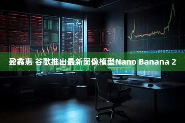 盈鑫惠 谷歌推出最新图像模型Nano Banana 2