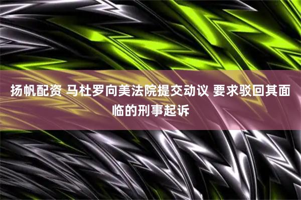 扬帆配资 马杜罗向美法院提交动议 要求驳回其面临的刑事起诉