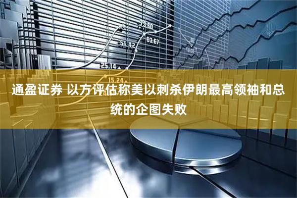 通盈证券 以方评估称美以刺杀伊朗最高领袖和总统的企图失败