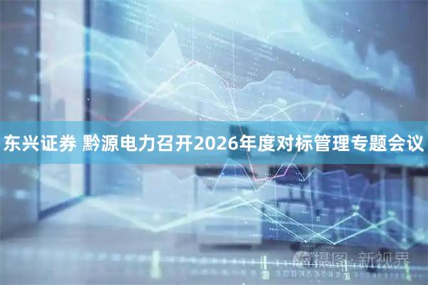 东兴证券 黔源电力召开2026年度对标管理专题会议