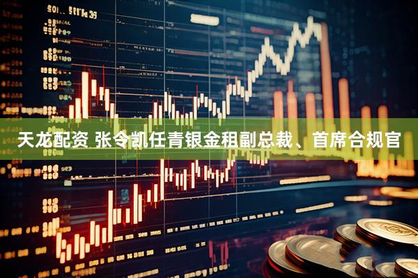 天龙配资 张令凯任青银金租副总裁、首席合规官