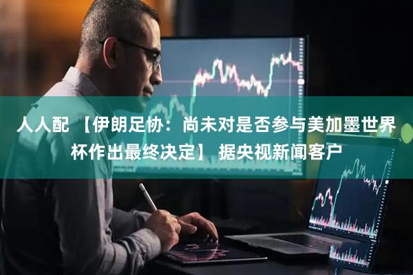 人人配 【伊朗足协：尚未对是否参与美加墨世界杯作出最终决定】 据央视新闻客户