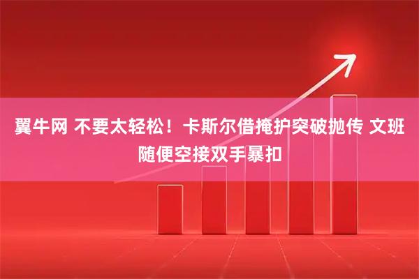 翼牛网 不要太轻松！卡斯尔借掩护突破抛传 文班随便空接双手暴扣