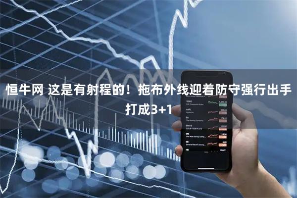 恒牛网 这是有射程的！拖布外线迎着防守强行出手打成3+1