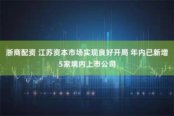 浙商配资 江苏资本市场实现良好开局 年内已新增5家境内上市公司