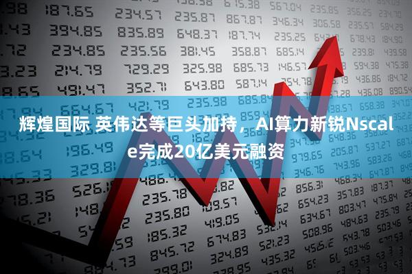 辉煌国际 英伟达等巨头加持，AI算力新锐Nscale完成20亿美元融资