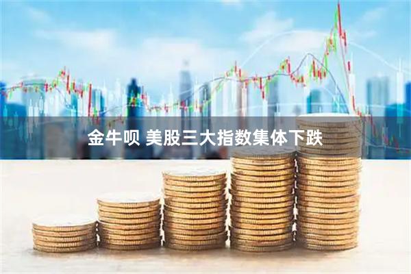 金牛呗 美股三大指数集体下跌