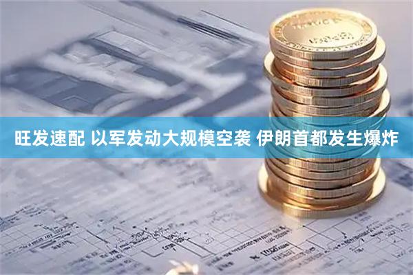 旺发速配 以军发动大规模空袭 伊朗首都发生爆炸