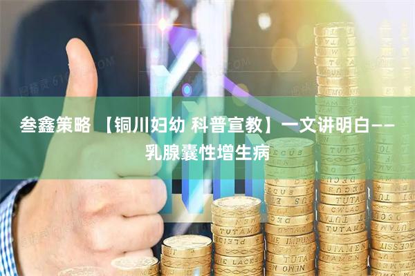 叁鑫策略 【铜川妇幼 科普宣教】一文讲明白——乳腺囊性增生病