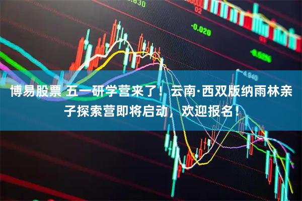 博易股票 五一研学营来了！云南·西双版纳雨林亲子探索营即将启动，欢迎报名！