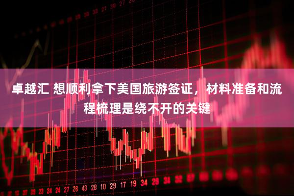 卓越汇 想顺利拿下美国旅游签证，材料准备和流程梳理是绕不开的关键
