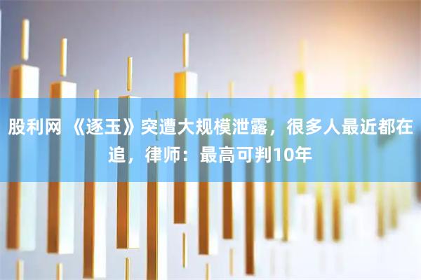 股利网 《逐玉》突遭大规模泄露，很多人最近都在追，律师：最高可判10年