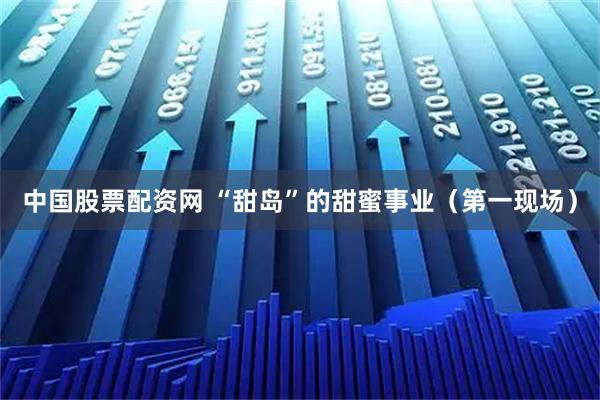 中国股票配资网 “甜岛”的甜蜜事业（第一现场）