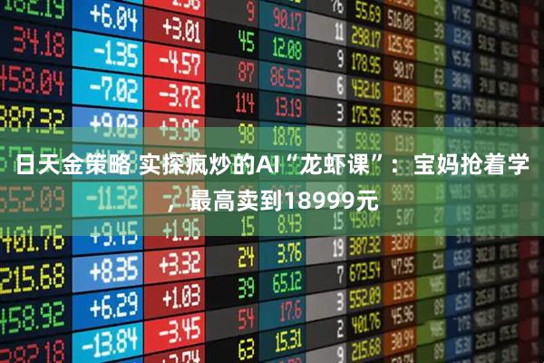 日天金策略 实探疯炒的AI“龙虾课”：宝妈抢着学，最高卖到18999元