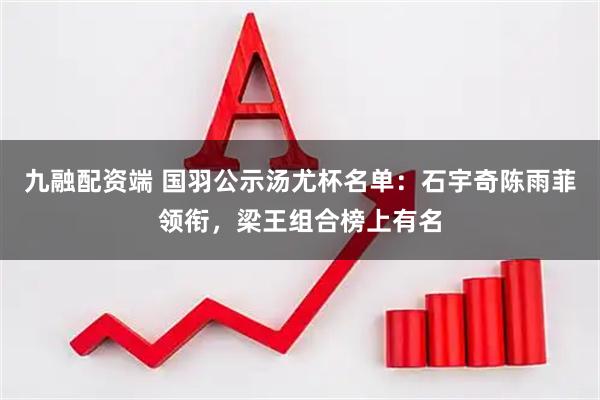 九融配资端 国羽公示汤尤杯名单：石宇奇陈雨菲领衔，梁王组合榜上有名