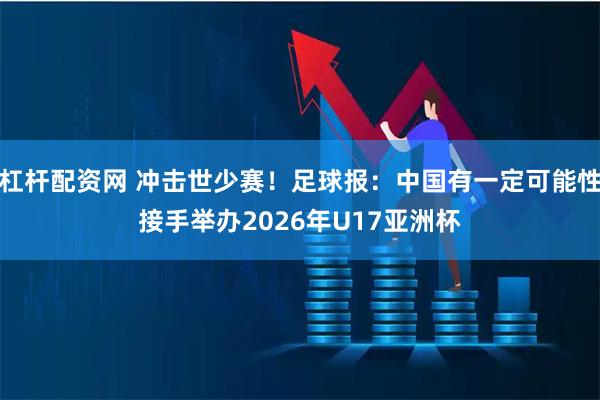 杠杆配资网 冲击世少赛！足球报：中国有一定可能性接手举办2026年U17亚洲杯