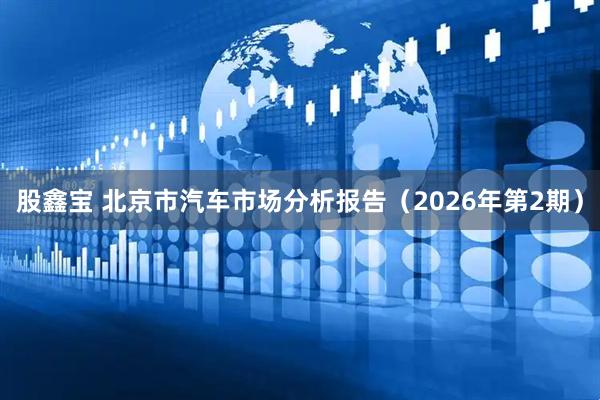 股鑫宝 北京市汽车市场分析报告（2026年第2期）