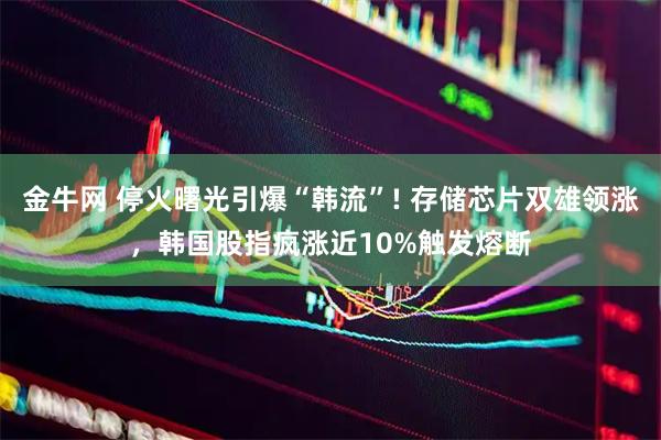金牛网 停火曙光引爆“韩流”! 存储芯片双雄领涨，韩国股指疯涨近10%触发熔断